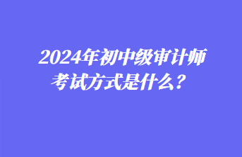 2024年初中级审计师考试方式是什么？