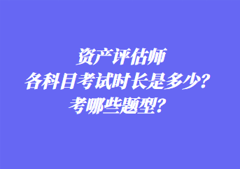 资产评估师各科目考试时长是多少？考哪些题型？