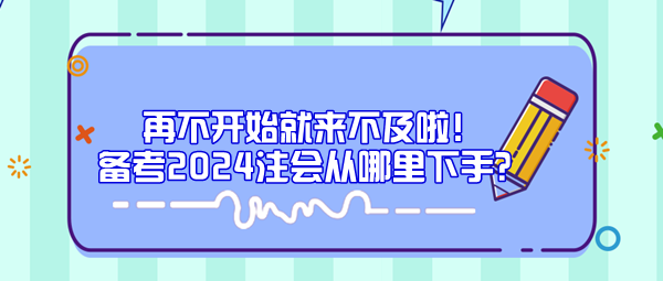 再不开始就来不及啦！备考2024注会从哪里下手？