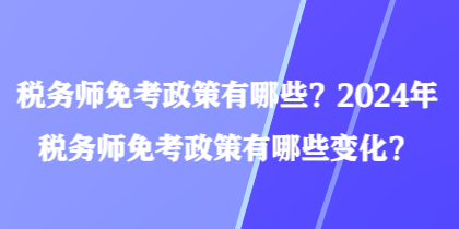 税务师免考政策有哪些？2024年税务师免考政策有哪些变化？