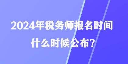 2024年税务师报名时间什么时候公布？