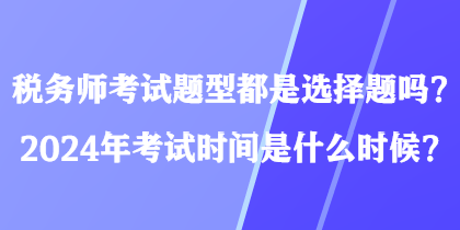 税务师考试题型都是选择题吗？2024年考试时间是什么时候？