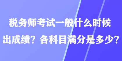 税务师考试一般什么时候出成绩？各科目满分是多少？