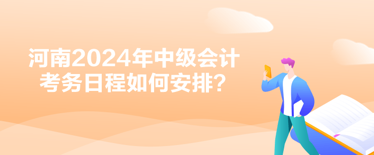 河南2024年中级会计考务日程如何安排？