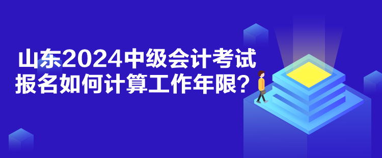 山东2024中级会计考试报名如何计算工作年限？