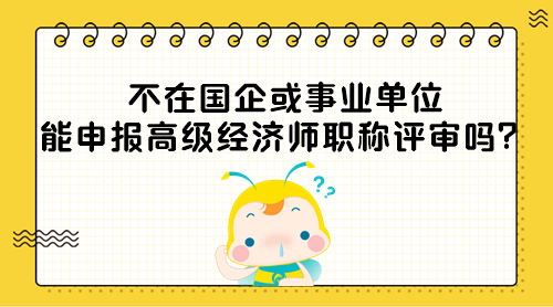 不在国企或事业单位能申报高级经济师职称评审吗？