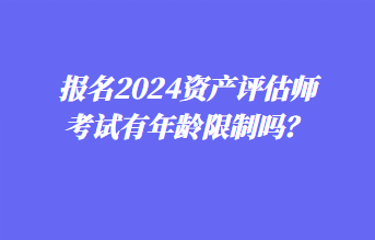 报名2024资产评估师考试有年龄限制吗？