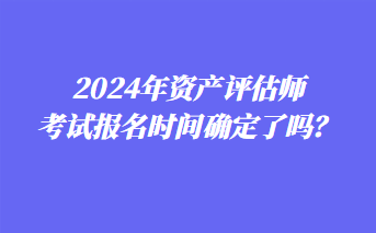 2024年资产评估师考试报名时间确定了吗？