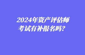 2024年资产评估师考试有补报名吗？