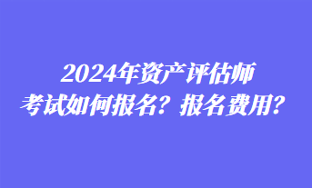 2024年资产评估师考试如何报名？报名费用？