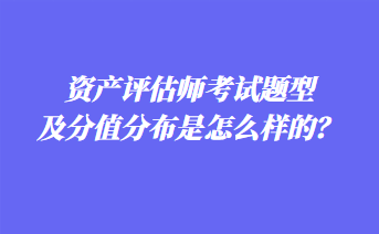 资产评估师考试题型及分值分布是怎么样的？