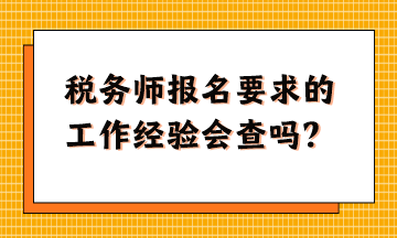 税务师报名要求的工作经验会查吗？怎么准备这样的资料？