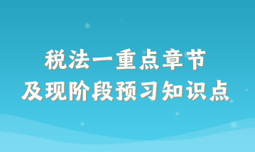 税法一重点章节及现阶段预习知识点