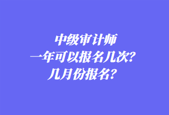 中级审计师一年可以报名几次？几月份报名？