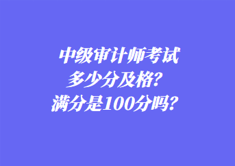 中级审计师考试多少分及格？满分是100分吗？