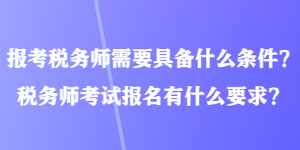 报考税务师需要具备什么条件？税务师考试报名有什么要求？