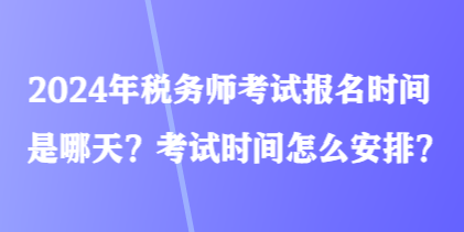 2024年税务师考试报名时间是哪天？考试时间怎么安排？