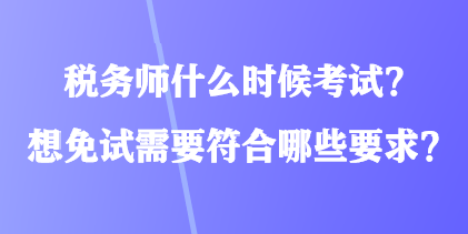 税务师什么时候考试？想免试需要符合哪些要求？