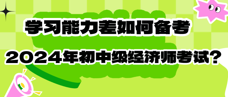 学习能力差如何备考2024年初中级经济师考试？