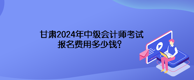 甘肃2024年中级会计师考试报名费用多少钱？