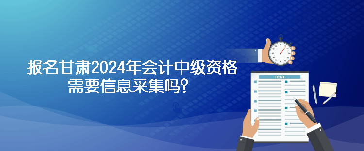 报名甘肃2024年会计中级资格需要信息采集吗？