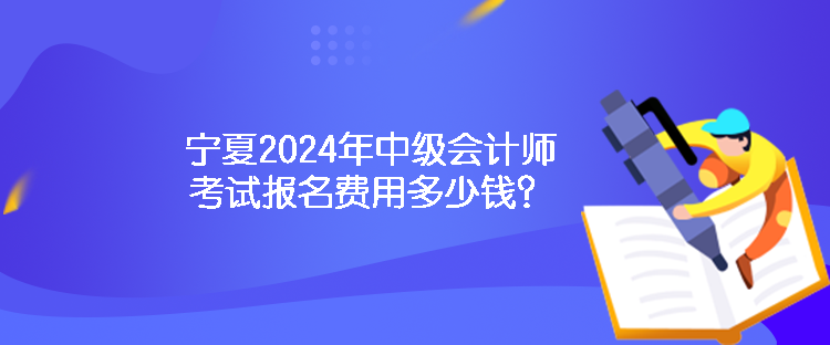 宁夏2024年中级会计师考试报名费用多少钱？