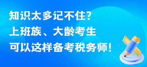 知识太多记不住？上班族、大龄考生可以这样备考税务师！