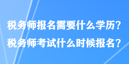 税务师报名需要什么学历？税务师考试什么时候报名？