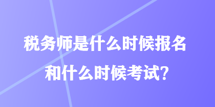 税务师是什么时候报名和什么时候考试？