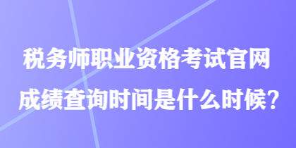 税务师职业资格考试官网成绩查询时间是什么时候？