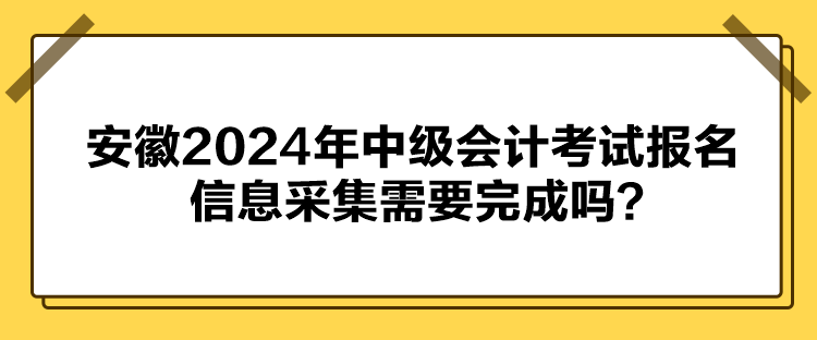 安徽2024年中级会计考试报名信息采集需要完成吗？