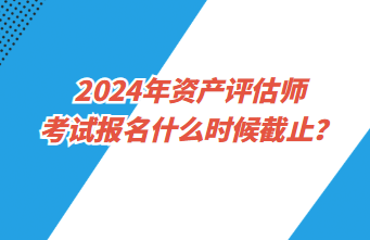 2024年资产评估师考试报名什么时候截止？