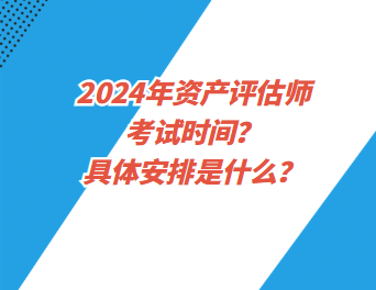 2024年资产评估师考试时间？具体安排是什么？