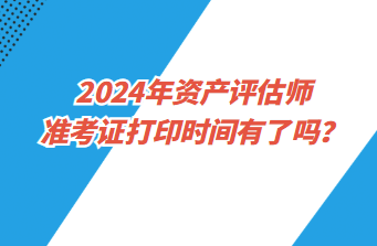 2024年资产评估师准考证打印时间有了吗？