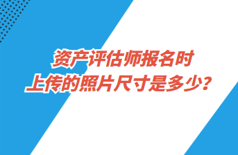 资产评估师报名时上传的照片尺寸是多少？