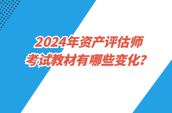 2024年资产评估师考试教材有哪些变化？