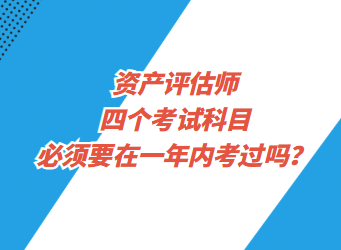 资产评估师四个考试科目必须要在一年内考过吗？