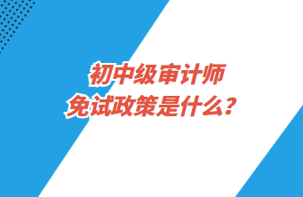 初中级审计师免试政策是什么？