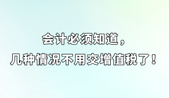 会计必须知道，几种情况不用交增值税了！