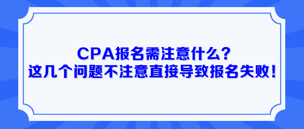 CPA报名需注意什么？这几个问题不注意直接导致报名失败！