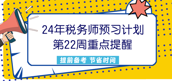 2024税务师预习计划第22周重点提醒来了！