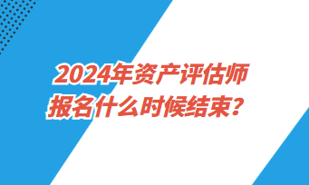 2024年资产评估师考试报名什么时候结束？