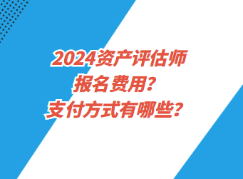 2024资产评估师报名费用？支付方式有哪些？