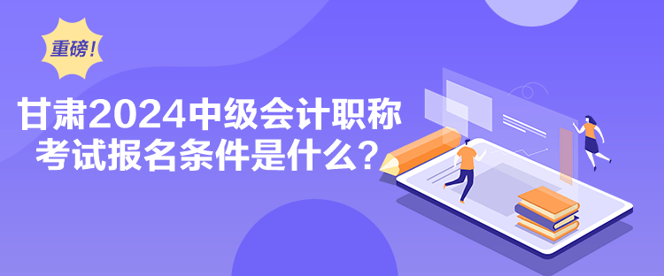 甘肃2024中级会计职称考试报名条件是什么？