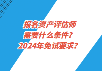 报名资产评估师需要什么条件？2024年免试要求？