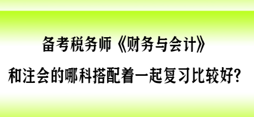 备考税务师《财会》和注会的哪科搭配着一起复习比较好？