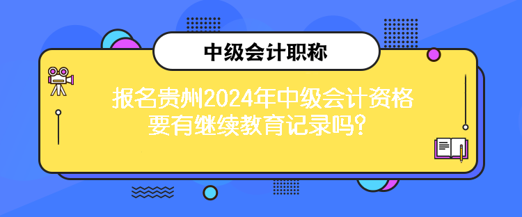 报名贵州2024年中级会计资格要有继续教育记录吗？