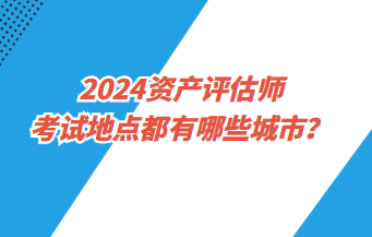 2024资产评估师考试地点都有哪些城市？