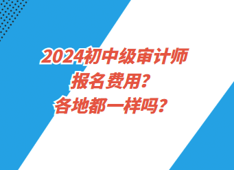 2024初中级审计师报名费用？各地都一样吗？