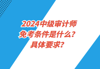 2024中级审计师免考条件是什么？具体要求？